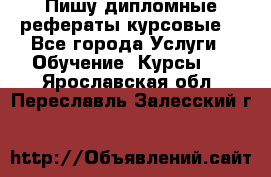 Пишу дипломные рефераты курсовые  - Все города Услуги » Обучение. Курсы   . Ярославская обл.,Переславль-Залесский г.
